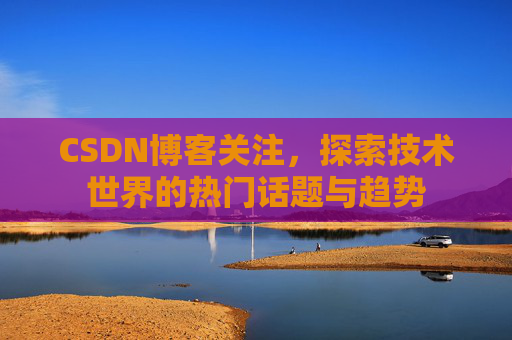 CSDN博客关注，探索技术世界的热门话题与趋势